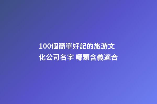 100個簡單好記的旅游文化公司名字 哪類含義適合-第1張-公司起名-玄機派